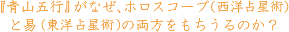 『青山五行』がなぜ、ホロスコープ(西洋占星術)と易(東洋占星術)の両方をもちうるのか？